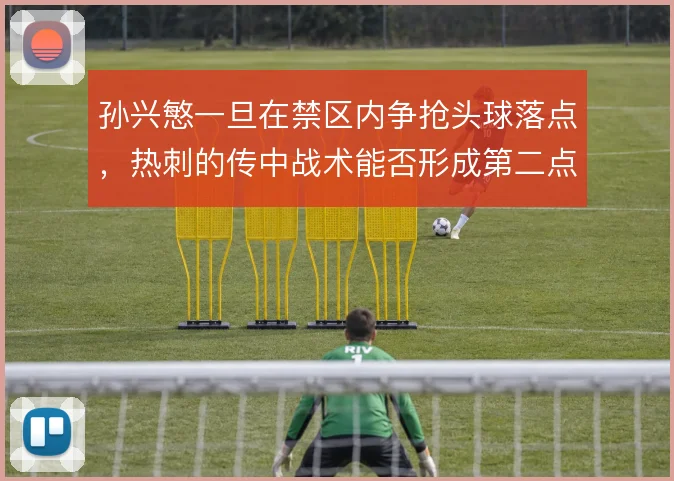 孙兴慜一旦在禁区内争抢头球落点，热刺的传中战术能否形成第二点威胁