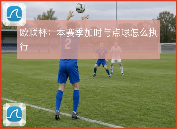 欧联杯:本赛季加时与点球怎么执行