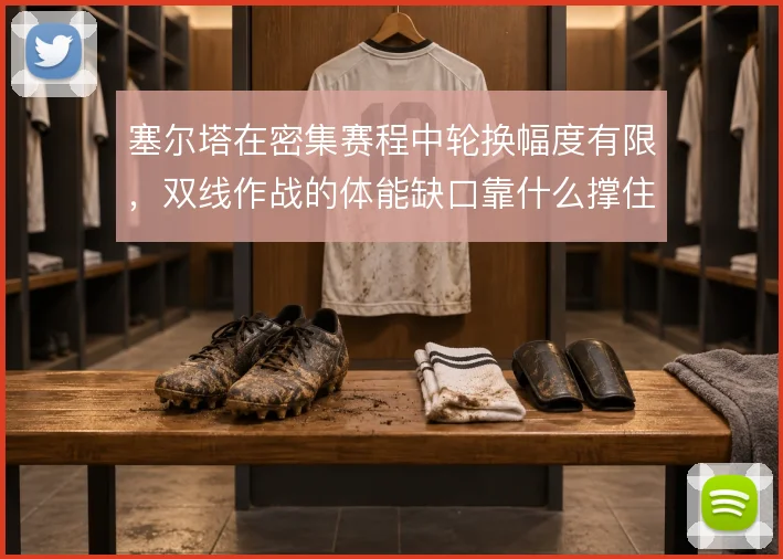 塞尔塔在密集赛程中轮换幅度有限,双线作战的体能缺口靠什么撑住