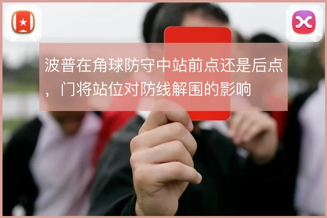 波普在角球防守中站前点还是后点,门将站位对防线解围的影响