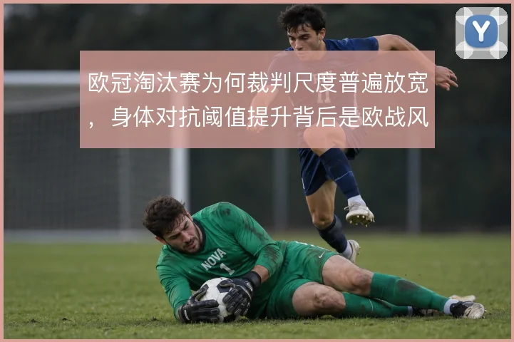欧冠淘汰赛为何裁判尺度普遍放宽，身体对抗阈值提升背后是欧战风格的博弈