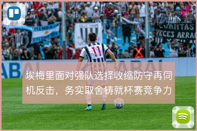 埃梅里面对强队选择收缩防守再伺机反击,务实取舍铸就杯赛竞争力