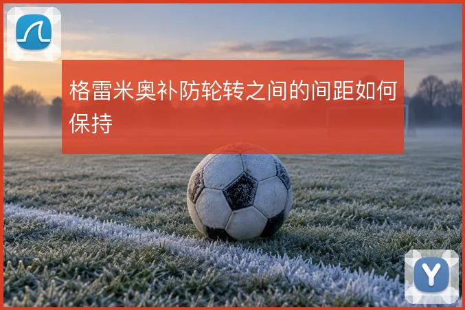 格雷米奥补防轮转之间的间距如何保持