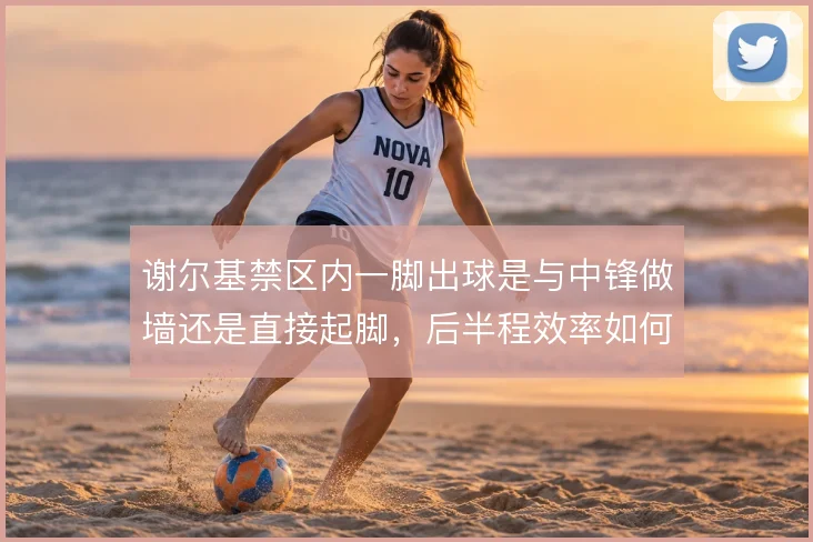 谢尔基禁区内一脚出球是与中锋做墙还是直接起脚，后半程效率如何取舍