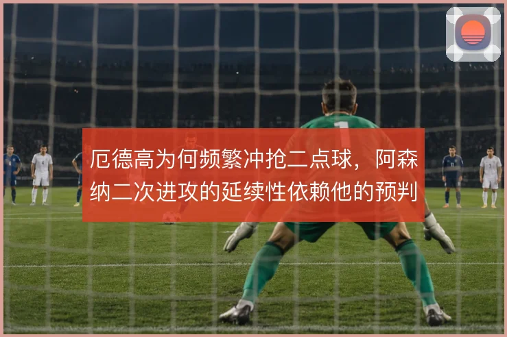厄德高为何频繁冲抢二点球，阿森纳二次进攻的延续性依赖他的预判
