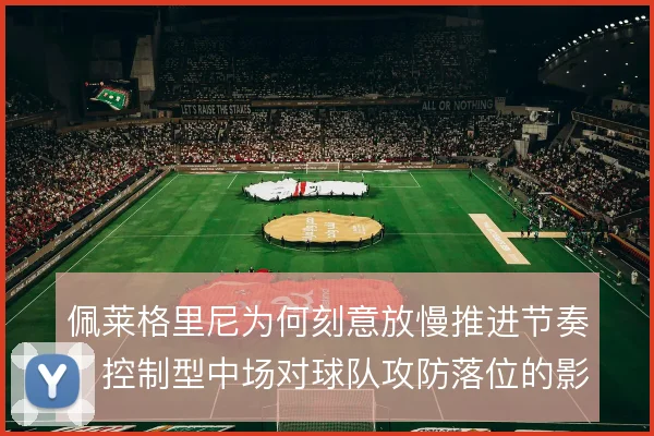 佩莱格里尼为何刻意放慢推进节奏，控制型中场对球队攻防落位的影响