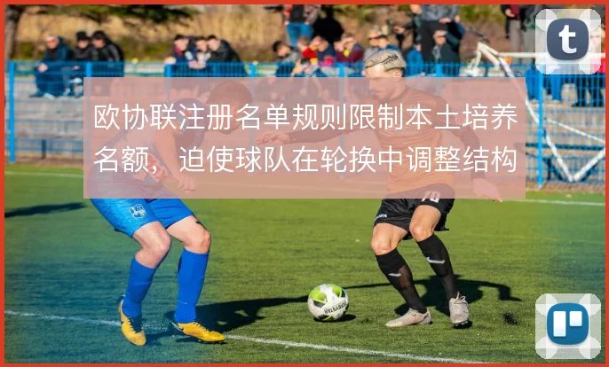 欧协联注册名单规则限制本土培养名额,迫使球队在轮换中调整结构
