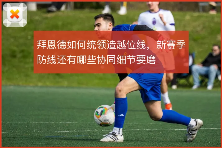 拜恩德如何统领造越位线，新赛季防线还有哪些协同细节要磨
