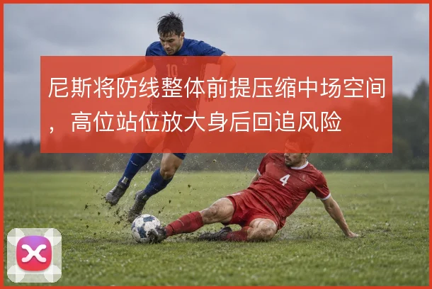 尼斯将防线整体前提压缩中场空间，高位站位放大身后回追风险