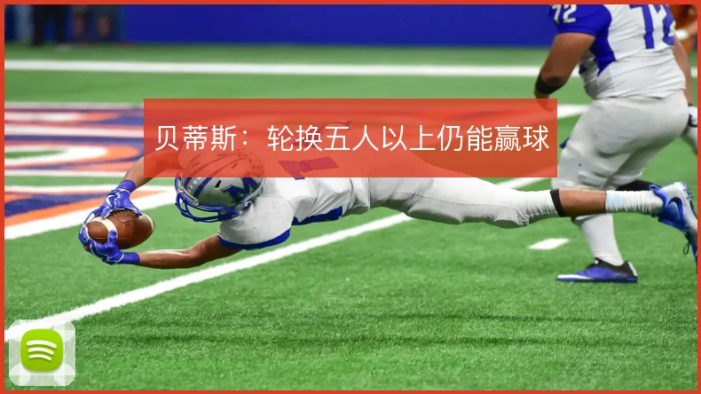 贝蒂斯:轮换五人以上仍能赢球