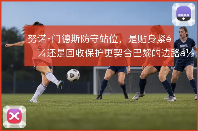努诺·门德斯防守站位,是贴身紧逼还是回收保护更契合巴黎的边路体系