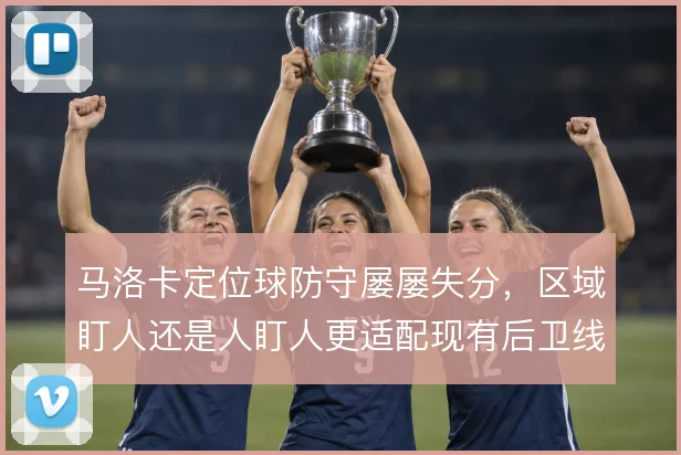 马洛卡定位球防守屡屡失分，区域盯人还是人盯人更适配现有后卫线