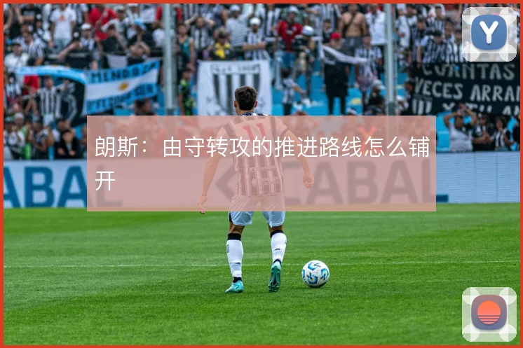 朗斯:由守转攻的推进路线怎么铺开
