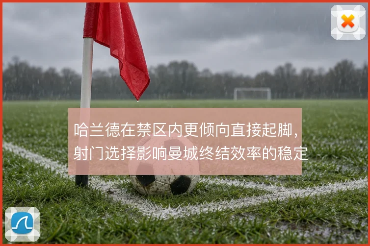 哈兰德在禁区内更倾向直接起脚，射门选择影响曼城终结效率的稳定性
