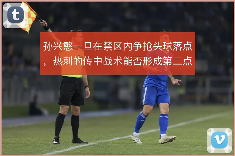孙兴慜一旦在禁区内争抢头球落点,热刺的传中战术能否形成第二点威胁