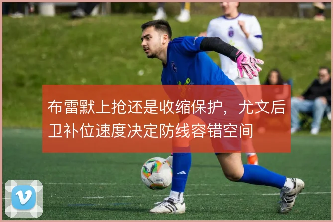 布雷默上抢还是收缩保护,尤文后卫补位速度决定防线容错空间