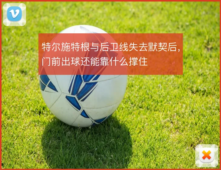 特尔施特根与后卫线失去默契后，门前出球还能靠什么撑住