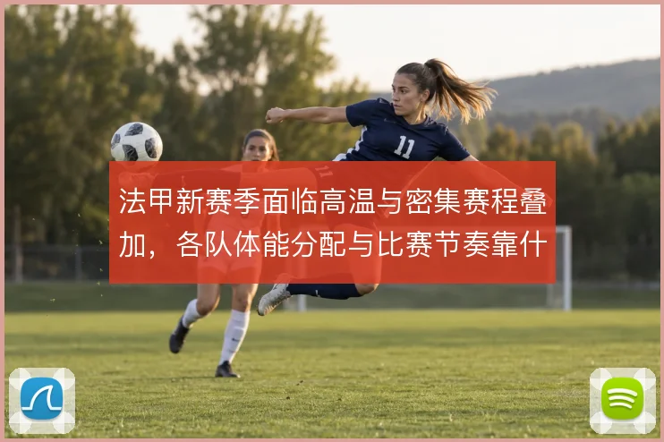 法甲新赛季面临高温与密集赛程叠加,各队体能分配与比赛节奏靠什么撑住