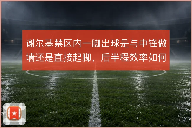 谢尔基禁区内一脚出球是与中锋做墙还是直接起脚，后半程效率如何取舍