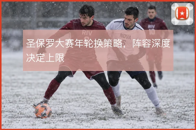 圣保罗大赛年轮换策略,阵容深度决定上限