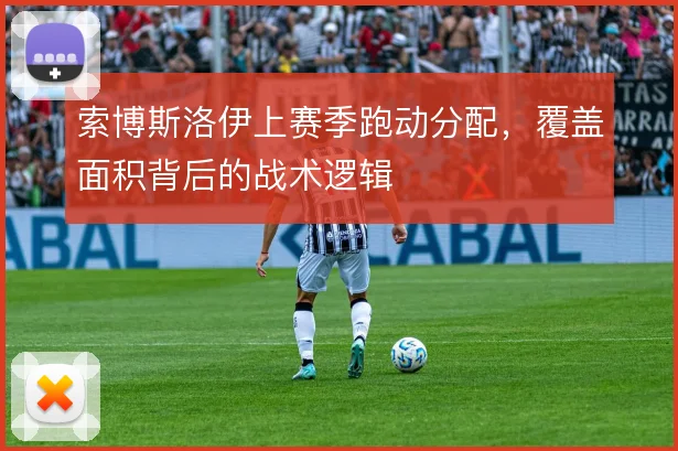 索博斯洛伊上赛季跑动分配,覆盖面积背后的战术逻辑
