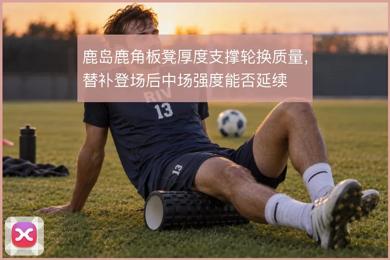 鹿岛鹿角板凳厚度支撑轮换质量,替补登场后中场强度能否延续