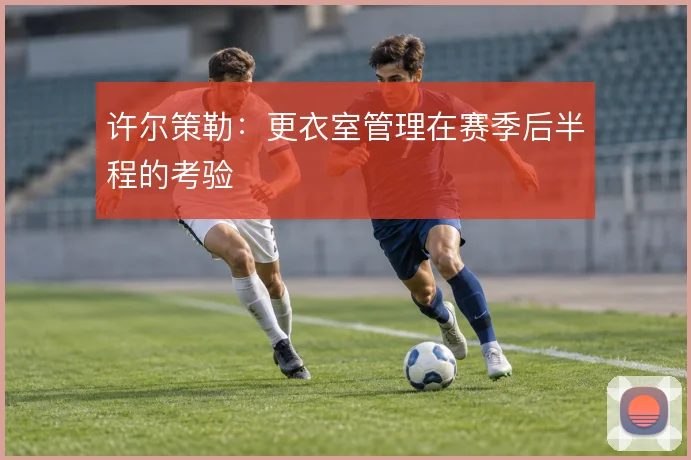 许尔策勒：更衣室管理在赛季后半程的考验
