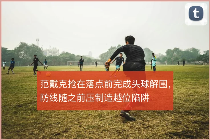范戴克抢在落点前完成头球解围,防线随之前压制造越位陷阱