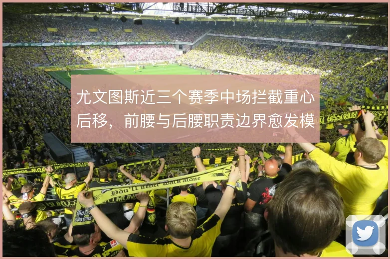 尤文图斯近三个赛季中场拦截重心后移，前腰与后腰职责边界愈发模糊