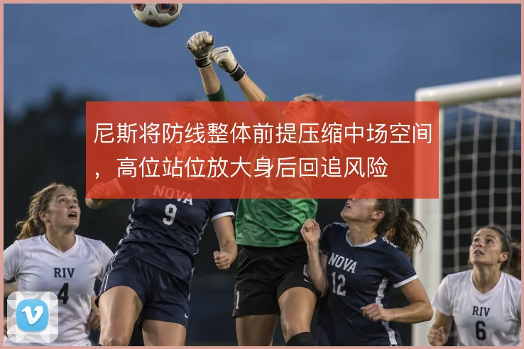 尼斯将防线整体前提压缩中场空间，高位站位放大身后回追风险