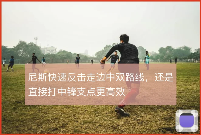 尼斯快速反击走边中双路线，还是直接打中锋支点更高效
