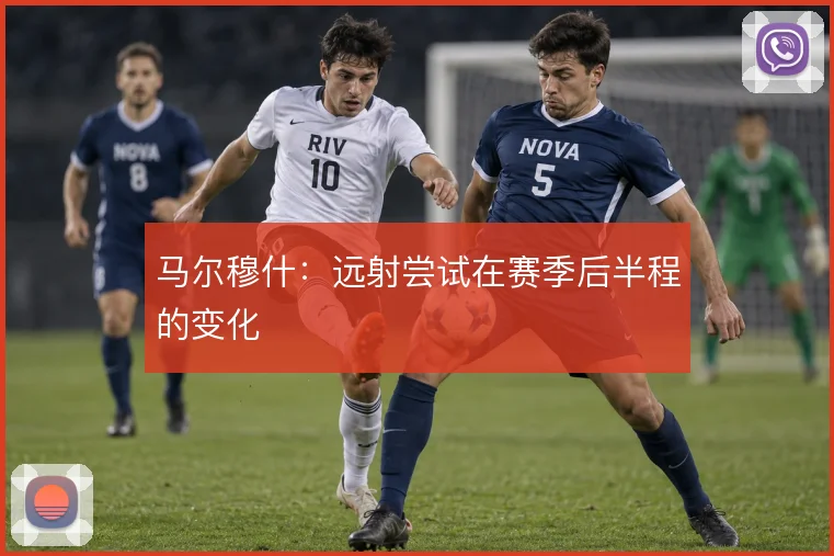 马尔穆什:远射尝试在赛季后半程的变化