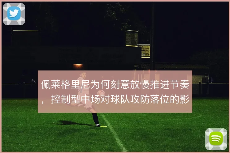 佩莱格里尼为何刻意放慢推进节奏，控制型中场对球队攻防落位的影响