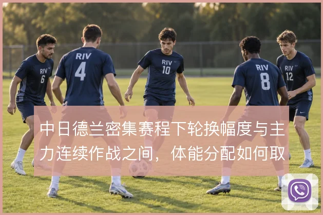 中日德兰密集赛程下轮换幅度与主力连续作战之间，体能分配如何取舍