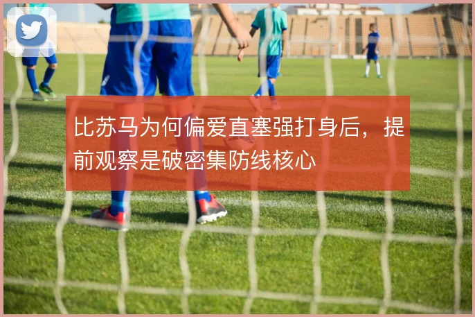 比苏马为何偏爱直塞强打身后,提前观察是破密集防线核心
