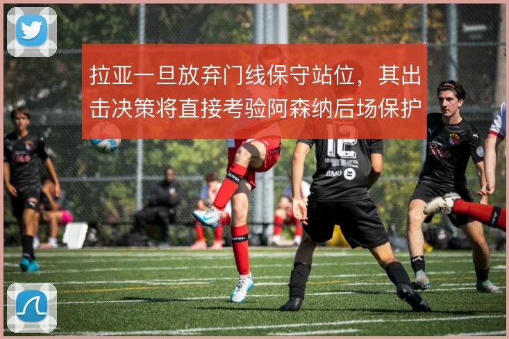 拉亚一旦放弃门线保守站位,其出击决策将直接考验阿森纳后场保护
