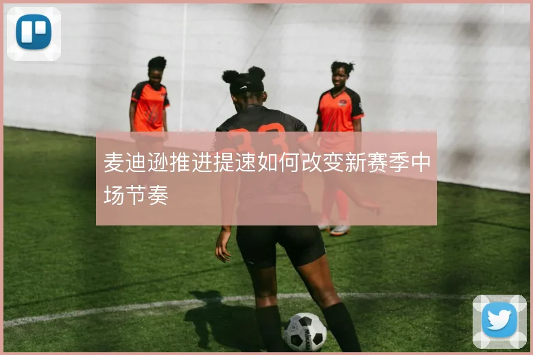 麦迪逊推进提速如何改变新赛季中场节奏