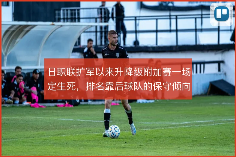 日职联扩军以来升降级附加赛一场定生死,排名靠后球队的保守倾向逐年明显