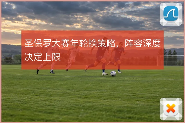 圣保罗大赛年轮换策略，阵容深度决定上限