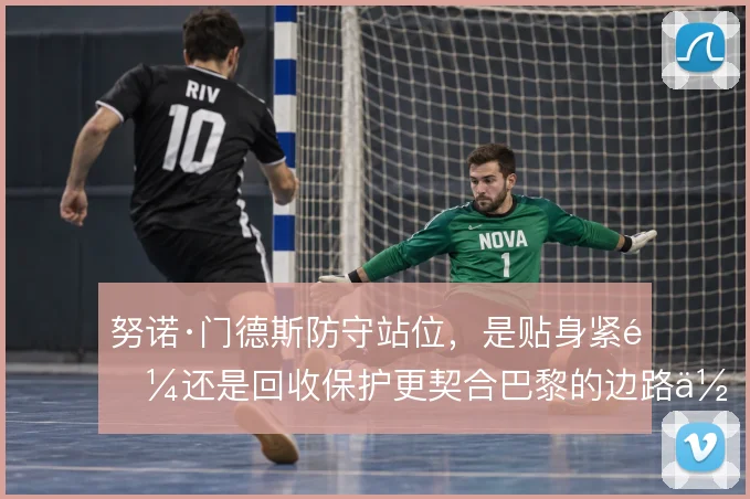 努诺·门德斯防守站位,是贴身紧逼还是回收保护更契合巴黎的边路体系