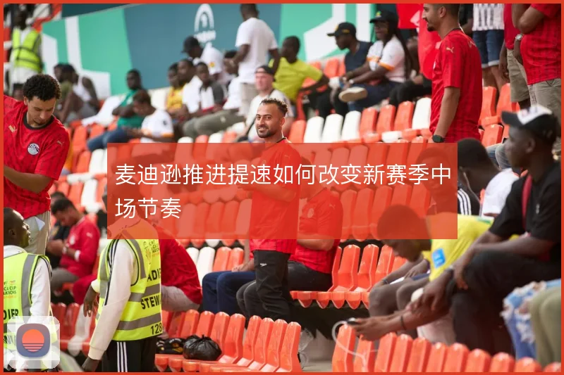 麦迪逊推进提速如何改变新赛季中场节奏