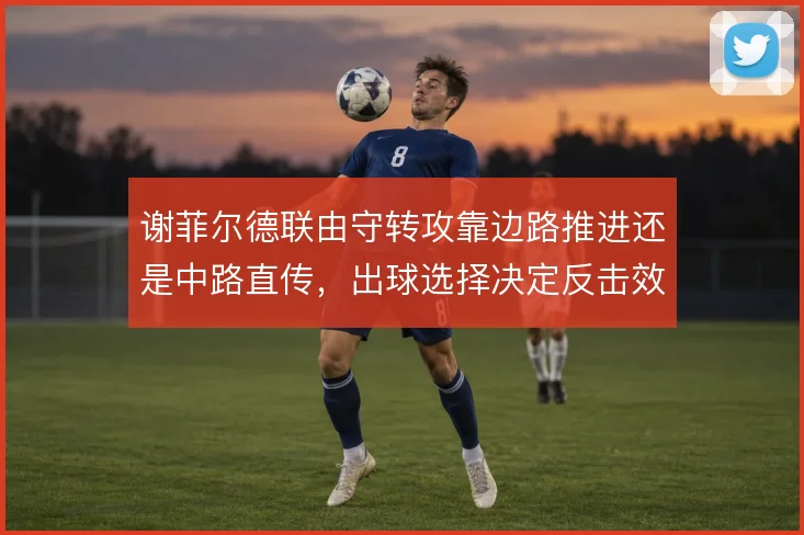 谢菲尔德联由守转攻靠边路推进还是中路直传，出球选择决定反击效率