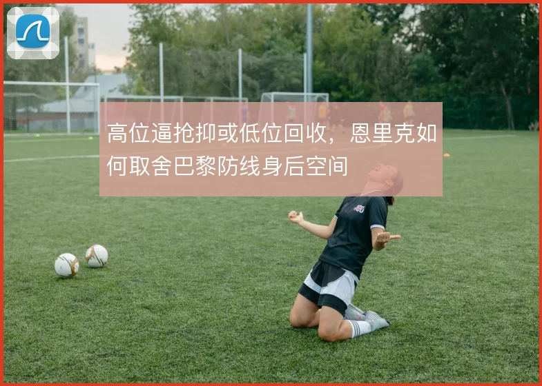 高位逼抢抑或低位回收,恩里克如何取舍巴黎防线身后空间