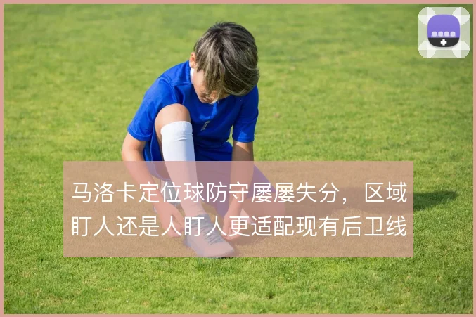 马洛卡定位球防守屡屡失分，区域盯人还是人盯人更适配现有后卫线