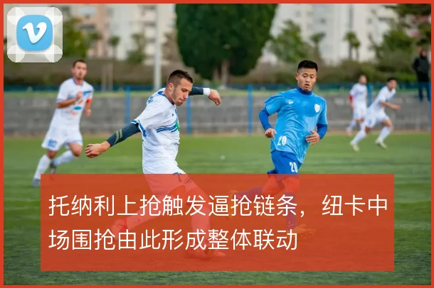托纳利上抢触发逼抢链条，纽卡中场围抢由此形成整体联动