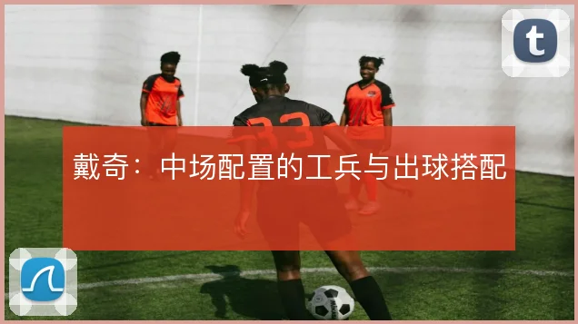 戴奇：中场配置的工兵与出球搭配