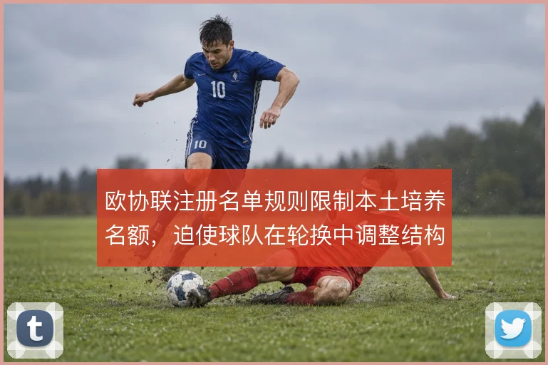欧协联注册名单规则限制本土培养名额,迫使球队在轮换中调整结构