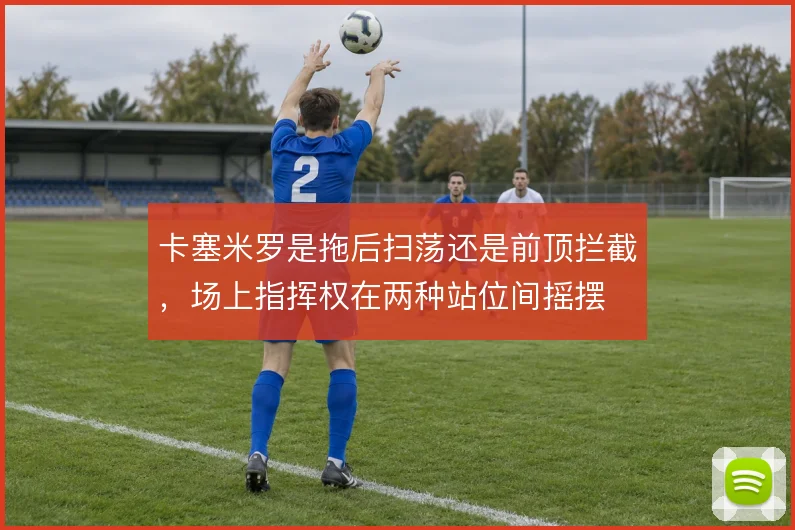 卡塞米罗是拖后扫荡还是前顶拦截,场上指挥权在两种站位间摇摆