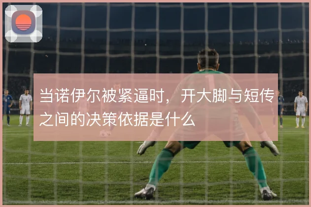 当诺伊尔被紧逼时，开大脚与短传之间的决策依据是什么
