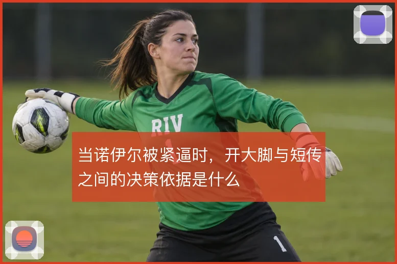 当诺伊尔被紧逼时，开大脚与短传之间的决策依据是什么